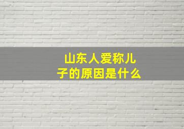 山东人爱称儿子的原因是什么