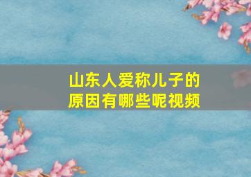 山东人爱称儿子的原因有哪些呢视频