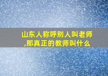 山东人称呼别人叫老师,那真正的教师叫什么