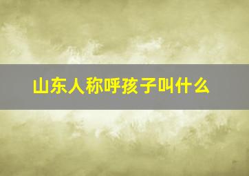 山东人称呼孩子叫什么