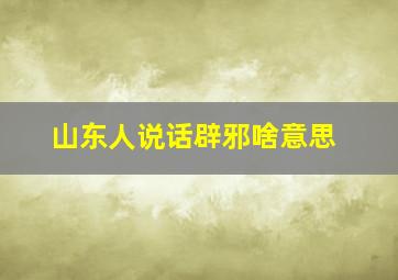 山东人说话辟邪啥意思