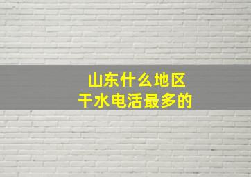 山东什么地区干水电活最多的