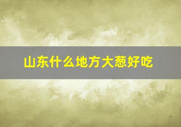 山东什么地方大葱好吃