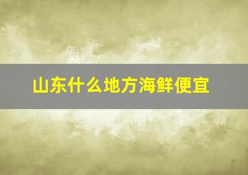 山东什么地方海鲜便宜