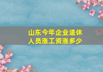 山东今年企业退休人员涨工资涨多少