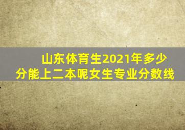 山东体育生2021年多少分能上二本呢女生专业分数线