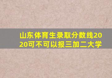 山东体育生录取分数线2020可不可以报三加二大学