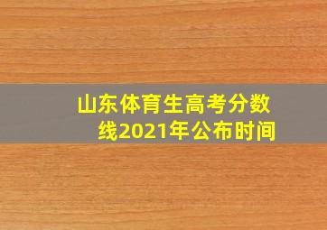 山东体育生高考分数线2021年公布时间