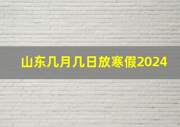 山东几月几日放寒假2024