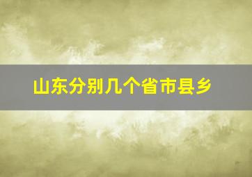 山东分别几个省市县乡