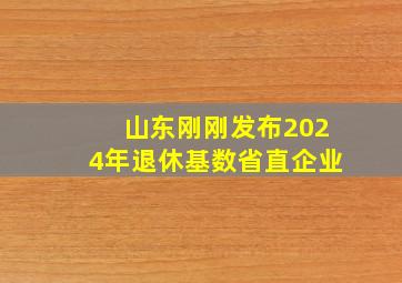 山东刚刚发布2024年退休基数省直企业