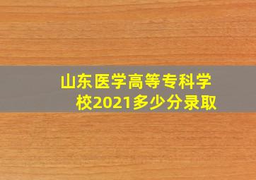 山东医学高等专科学校2021多少分录取