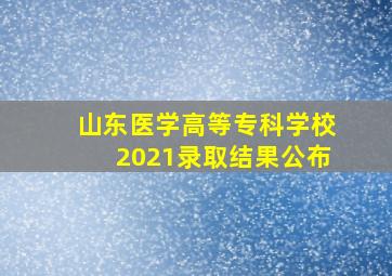 山东医学高等专科学校2021录取结果公布