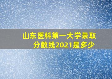 山东医科第一大学录取分数线2021是多少