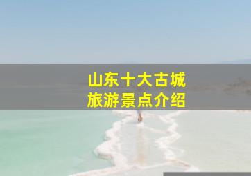 山东十大古城旅游景点介绍