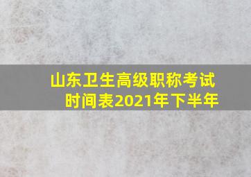 山东卫生高级职称考试时间表2021年下半年