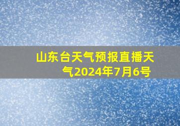 山东台天气预报直播天气2024年7月6号