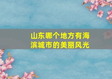 山东哪个地方有海滨城市的美丽风光