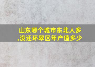 山东哪个城市东北人多,没还环翠区年产值多少