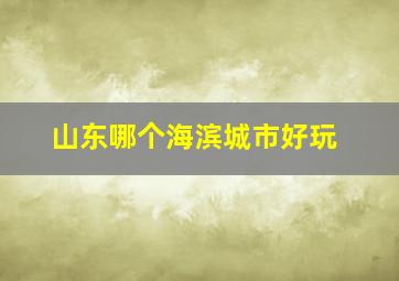 山东哪个海滨城市好玩