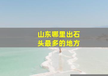 山东哪里出石头最多的地方