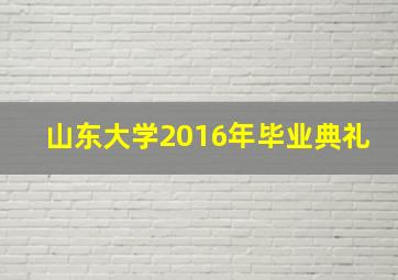 山东大学2016年毕业典礼