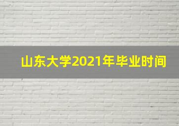 山东大学2021年毕业时间