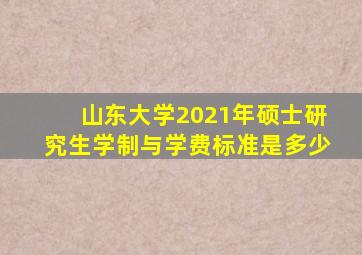 山东大学2021年硕士研究生学制与学费标准是多少