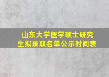 山东大学医学硕士研究生拟录取名单公示时间表