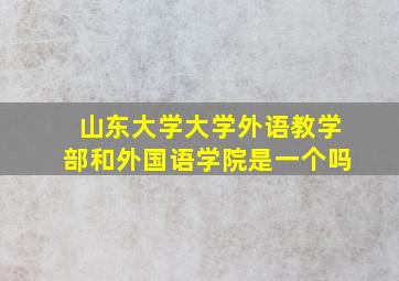 山东大学大学外语教学部和外国语学院是一个吗