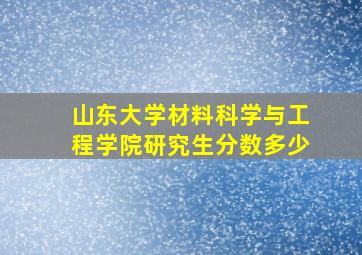 山东大学材料科学与工程学院研究生分数多少