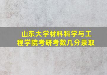 山东大学材料科学与工程学院考研考数几分录取