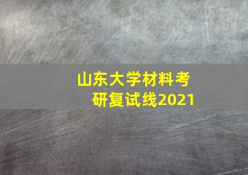 山东大学材料考研复试线2021