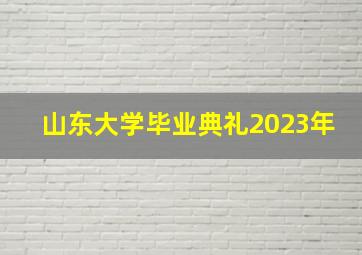 山东大学毕业典礼2023年