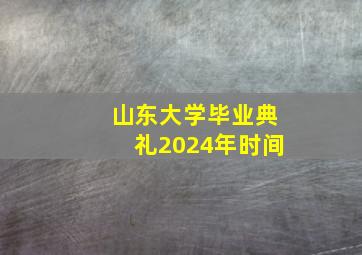 山东大学毕业典礼2024年时间