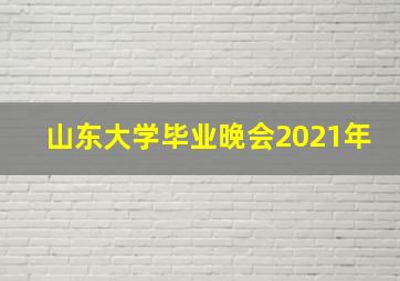 山东大学毕业晚会2021年