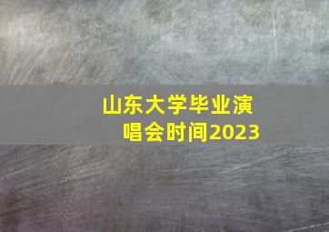 山东大学毕业演唱会时间2023