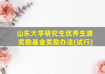 山东大学研究生优秀生源奖励基金奖励办法(试行)