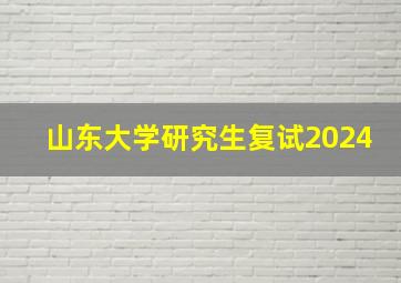 山东大学研究生复试2024