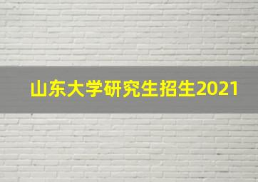 山东大学研究生招生2021