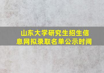 山东大学研究生招生信息网拟录取名单公示时间