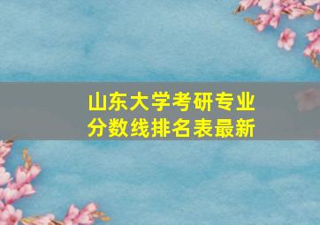 山东大学考研专业分数线排名表最新