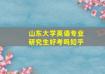 山东大学英语专业研究生好考吗知乎