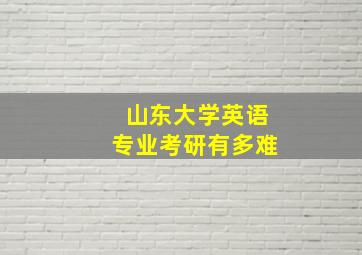 山东大学英语专业考研有多难