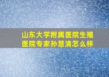 山东大学附属医院生殖医院专家孙慧清怎么样