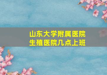 山东大学附属医院生殖医院几点上班