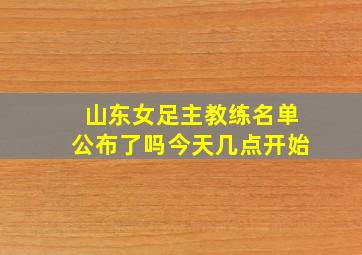 山东女足主教练名单公布了吗今天几点开始