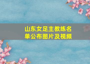 山东女足主教练名单公布图片及视频