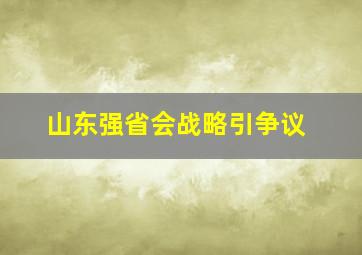 山东强省会战略引争议