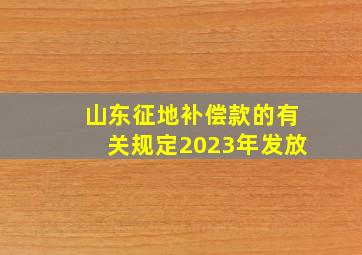 山东征地补偿款的有关规定2023年发放